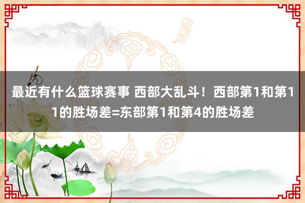 最近有什么篮球赛事 西部大乱斗！西部第1和第11的胜场差=东部第1和第4的胜场差