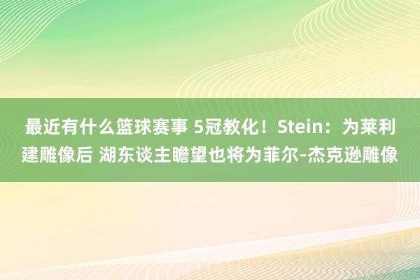 最近有什么篮球赛事 5冠教化！Stein：为莱利建雕像后 湖东谈主瞻望也将为菲尔-杰克逊雕像