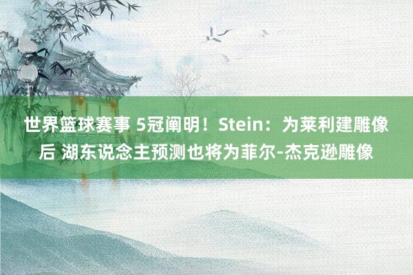 世界篮球赛事 5冠阐明！Stein：为莱利建雕像后 湖东说念主预测也将为菲尔-杰克逊雕像