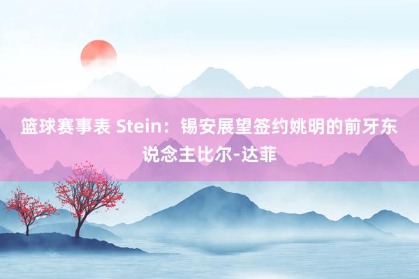 篮球赛事表 Stein：锡安展望签约姚明的前牙东说念主比尔-达菲