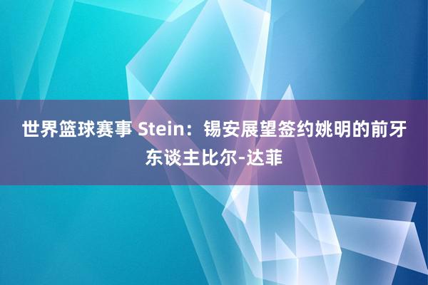 世界篮球赛事 Stein：锡安展望签约姚明的前牙东谈主比尔-达菲