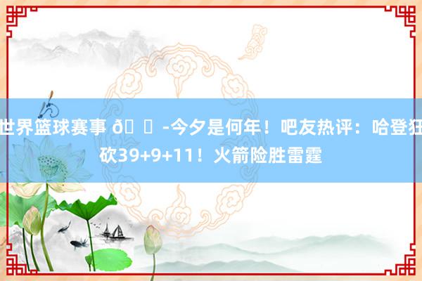 世界篮球赛事 😭今夕是何年！吧友热评：哈登狂砍39+9+11！火箭险胜雷霆