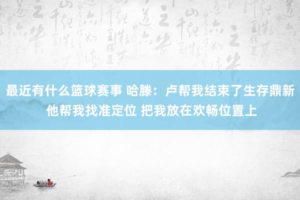 最近有什么篮球赛事 哈滕：卢帮我结束了生存鼎新 他帮我找准定位 把我放在欢畅位置上