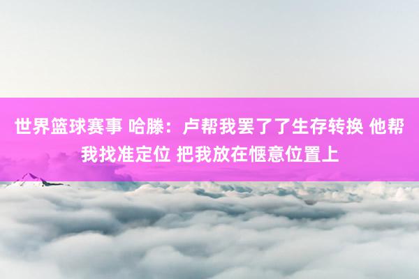 世界篮球赛事 哈滕：卢帮我罢了了生存转换 他帮我找准定位 把我放在惬意位置上