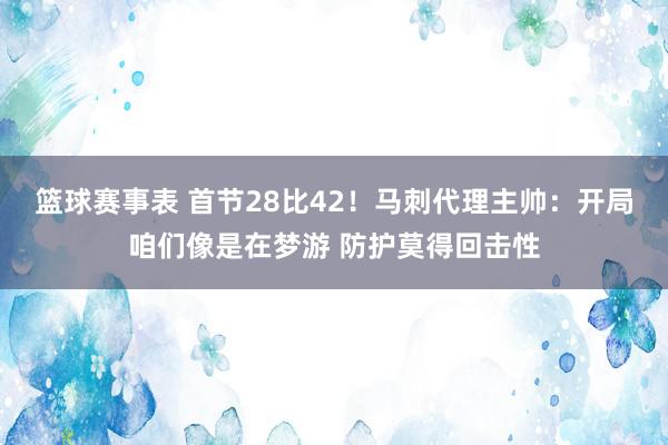 篮球赛事表 首节28比42！马刺代理主帅：开局咱们像是在梦游 防护莫得回击性