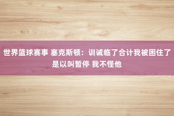 世界篮球赛事 塞克斯顿：训诫临了合计我被困住了是以叫暂停 我不怪他