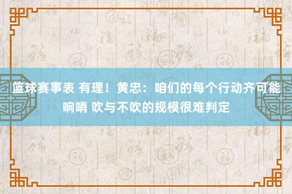 篮球赛事表 有理！黄忠：咱们的每个行动齐可能响哨 吹与不吹的规模很难判定