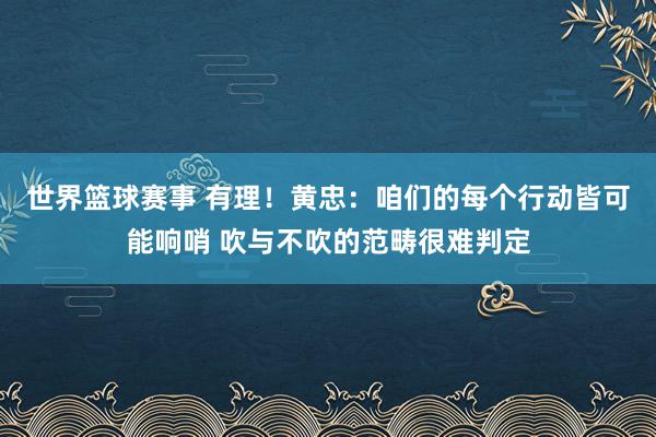 世界篮球赛事 有理！黄忠：咱们的每个行动皆可能响哨 吹与不吹的范畴很难判定