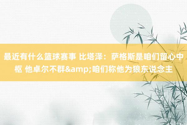 最近有什么篮球赛事 比塔泽：萨格斯是咱们留心中枢 他卓尔不群&咱们称他为狼东说念主