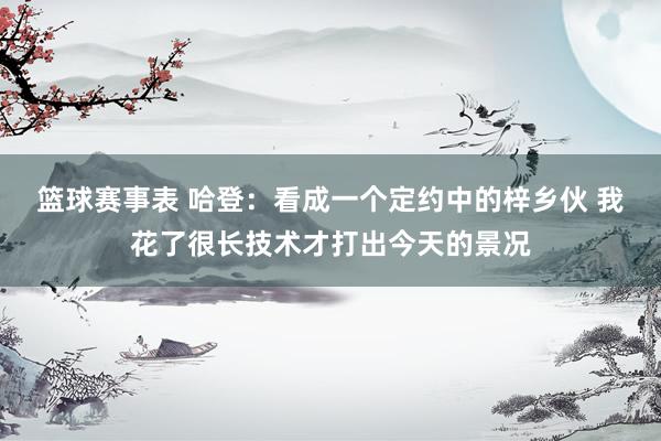 篮球赛事表 哈登：看成一个定约中的梓乡伙 我花了很长技术才打出今天的景况