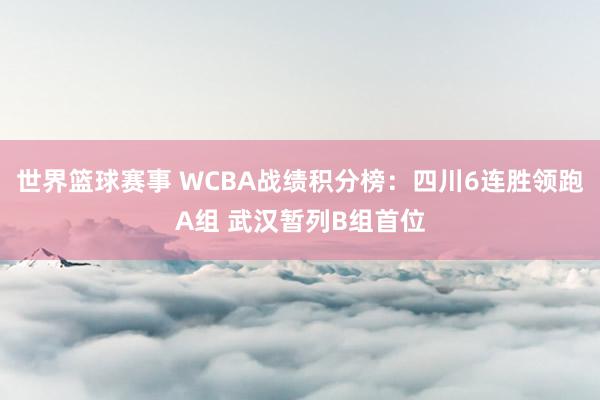 世界篮球赛事 WCBA战绩积分榜：四川6连胜领跑A组 武汉暂列B组首位