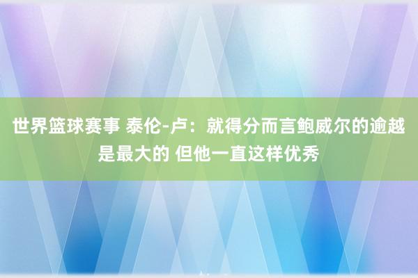 世界篮球赛事 泰伦-卢：就得分而言鲍威尔的逾越是最大的 但他一直这样优秀