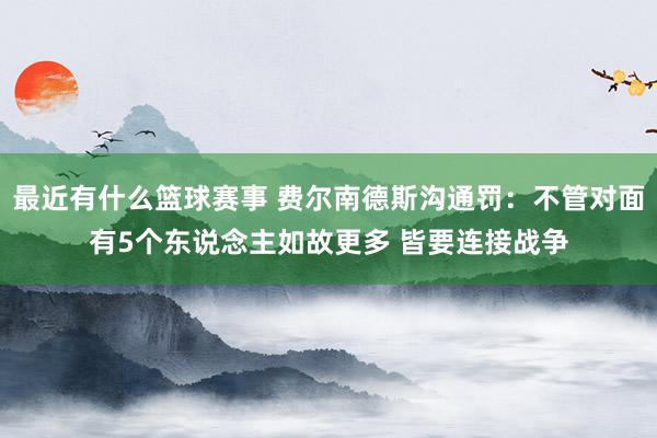 最近有什么篮球赛事 费尔南德斯沟通罚：不管对面有5个东说念主如故更多 皆要连接战争