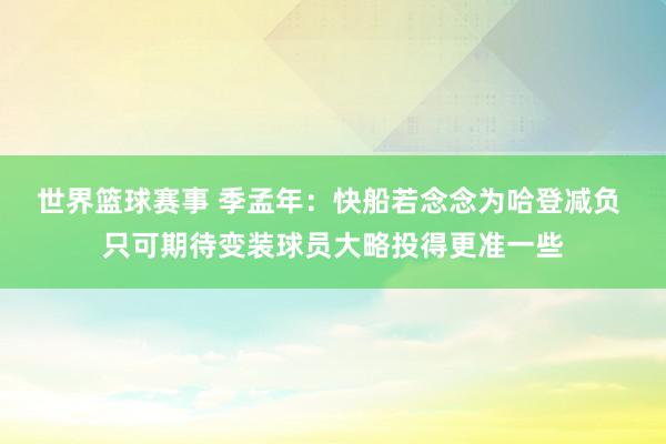 世界篮球赛事 季孟年：快船若念念为哈登减负 只可期待变装球员大略投得更准一些