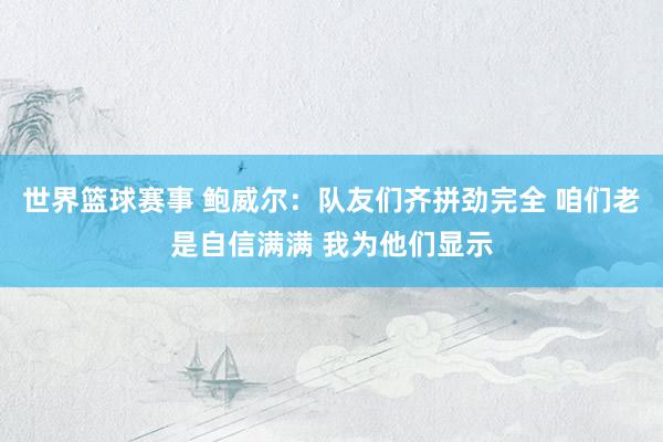 世界篮球赛事 鲍威尔：队友们齐拼劲完全 咱们老是自信满满 我为他们显示