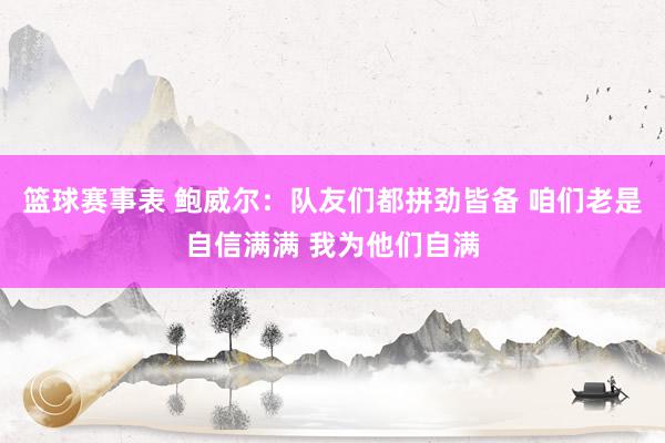 篮球赛事表 鲍威尔：队友们都拼劲皆备 咱们老是自信满满 我为他们自满