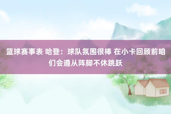 篮球赛事表 哈登：球队氛围很棒 在小卡回顾前咱们会遵从阵脚不休跳跃