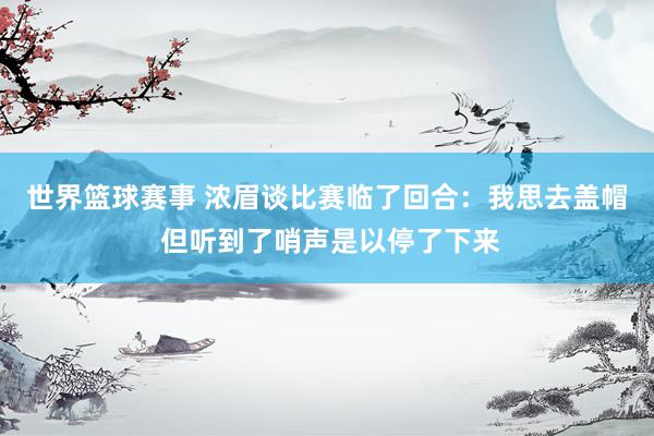 世界篮球赛事 浓眉谈比赛临了回合：我思去盖帽 但听到了哨声是以停了下来