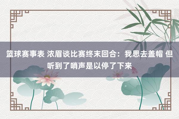 篮球赛事表 浓眉谈比赛终末回合：我思去盖帽 但听到了哨声是以停了下来