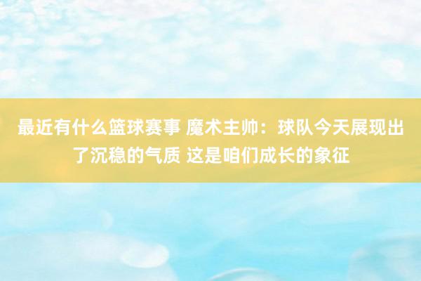 最近有什么篮球赛事 魔术主帅：球队今天展现出了沉稳的气质 这是咱们成长的象征