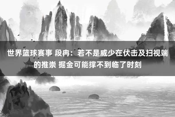 世界篮球赛事 段冉：若不是威少在伏击及扫视端的推崇 掘金可能撑不到临了时刻