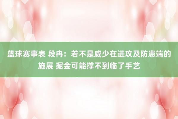 篮球赛事表 段冉：若不是威少在进攻及防患端的施展 掘金可能撑不到临了手艺