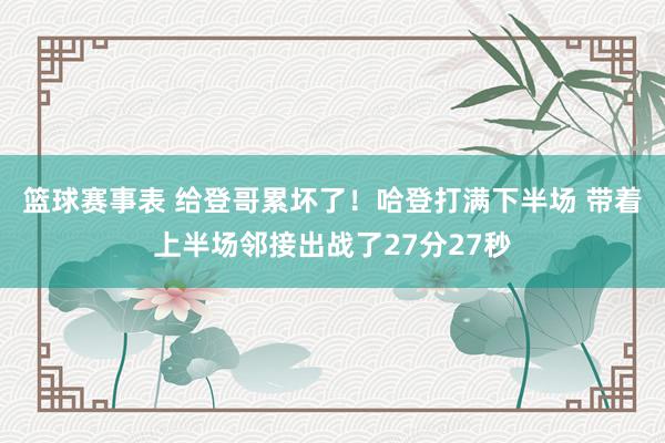 篮球赛事表 给登哥累坏了！哈登打满下半场 带着上半场邻接出战了27分27秒