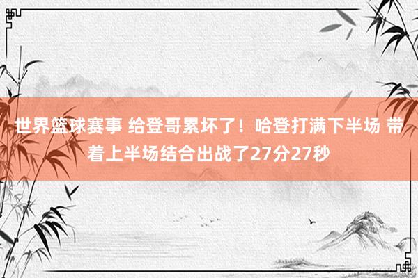 世界篮球赛事 给登哥累坏了！哈登打满下半场 带着上半场结合出战了27分27秒