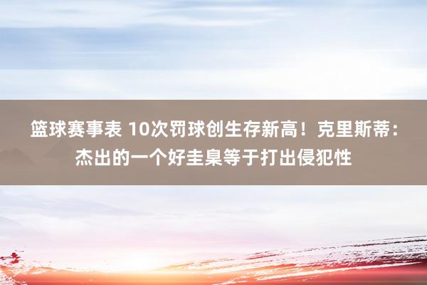 篮球赛事表 10次罚球创生存新高！克里斯蒂：杰出的一个好圭臬等于打出侵犯性