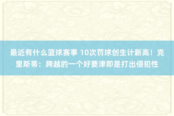 最近有什么篮球赛事 10次罚球创生计新高！克里斯蒂：跨越的一个好要津即是打出侵犯性