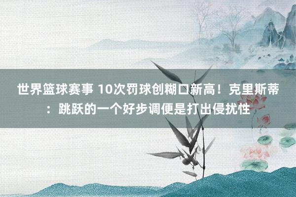 世界篮球赛事 10次罚球创糊口新高！克里斯蒂：跳跃的一个好步调便是打出侵扰性