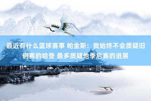 最近有什么篮球赛事 帕金斯：我始终不会质疑旧例赛的哈登 最多质疑他季后赛的进展