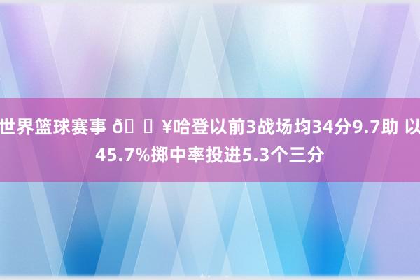 世界篮球赛事 🔥哈登以前3战场均34分9.7助 以45.7%掷中率投进5.3个三分