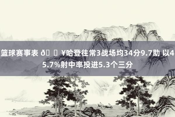 篮球赛事表 🔥哈登往常3战场均34分9.7助 以45.7%射中率投进5.3个三分