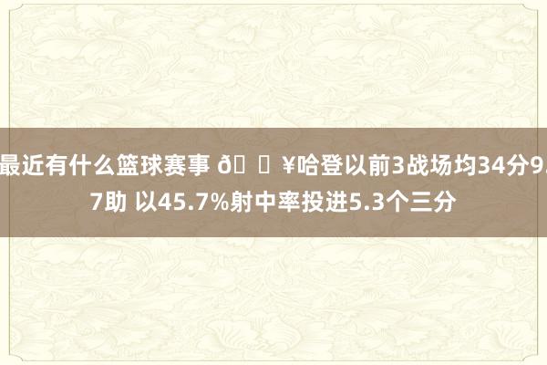 最近有什么篮球赛事 🔥哈登以前3战场均34分9.7助 以45.7%射中率投进5.3个三分