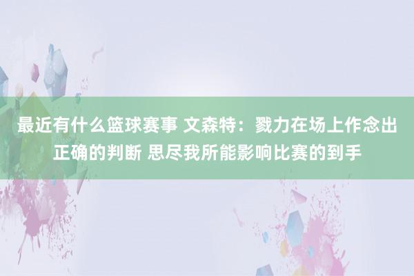 最近有什么篮球赛事 文森特：戮力在场上作念出正确的判断 思尽我所能影响比赛的到手