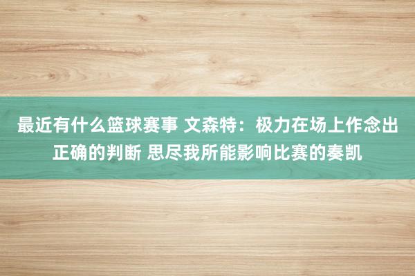 最近有什么篮球赛事 文森特：极力在场上作念出正确的判断 思尽我所能影响比赛的奏凯