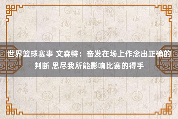 世界篮球赛事 文森特：奋发在场上作念出正确的判断 思尽我所能影响比赛的得手