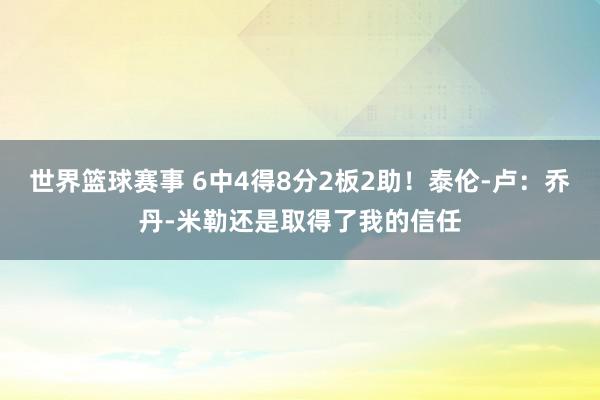 世界篮球赛事 6中4得8分2板2助！泰伦-卢：乔丹-米勒还是取得了我的信任