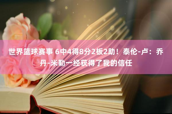 世界篮球赛事 6中4得8分2板2助！泰伦-卢：乔丹-米勒一经获得了我的信任