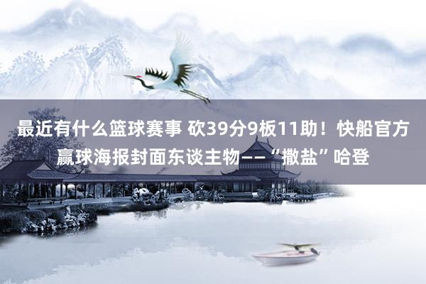 最近有什么篮球赛事 砍39分9板11助！快船官方赢球海报封面东谈主物——“撒盐”哈登