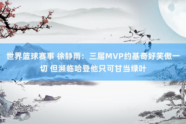 世界篮球赛事 徐静雨：三届MVP约基奇好笑傲一切 但濒临哈登他只可甘当绿叶