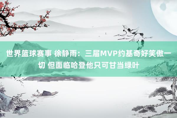 世界篮球赛事 徐静雨：三届MVP约基奇好笑傲一切 但面临哈登他只可甘当绿叶