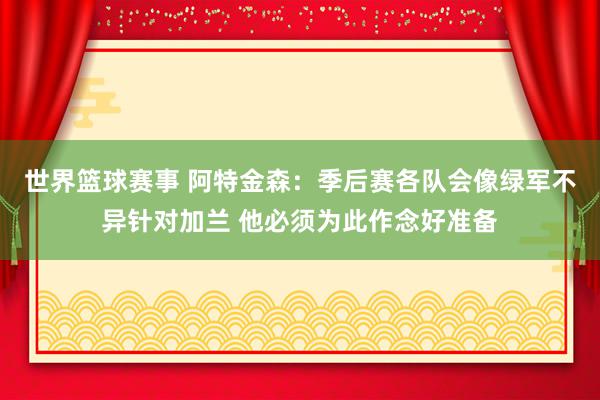 世界篮球赛事 阿特金森：季后赛各队会像绿军不异针对加兰 他必须为此作念好准备