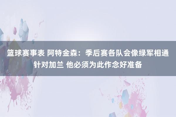 篮球赛事表 阿特金森：季后赛各队会像绿军相通针对加兰 他必须为此作念好准备