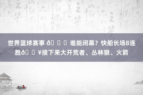 世界篮球赛事 😉谁能闭幕？快船长场8连胜🔥接下来大开荒者、丛林狼、火箭