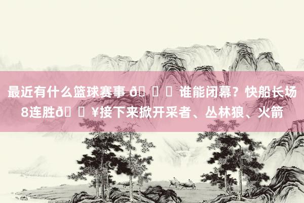 最近有什么篮球赛事 😉谁能闭幕？快船长场8连胜🔥接下来掀开采者、丛林狼、火箭