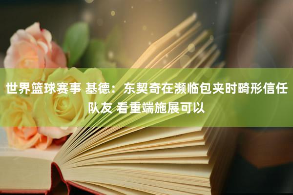 世界篮球赛事 基德：东契奇在濒临包夹时畸形信任队友 看重端施展可以