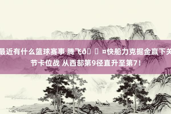 最近有什么篮球赛事 腾飞😤快船力克掘金赢下关节卡位战 从西部第9径直升至第7！