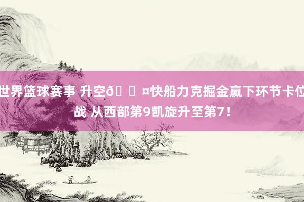 世界篮球赛事 升空😤快船力克掘金赢下环节卡位战 从西部第9凯旋升至第7！